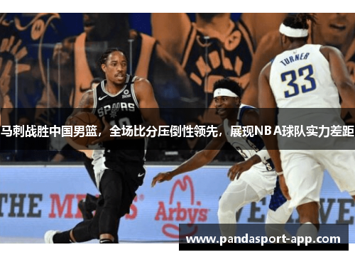 马刺战胜中国男篮，全场比分压倒性领先，展现NBA球队实力差距