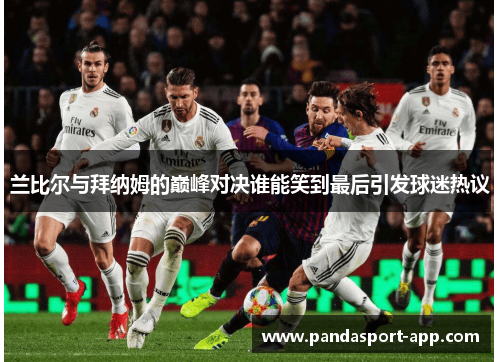 兰比尔与拜纳姆的巅峰对决谁能笑到最后引发球迷热议