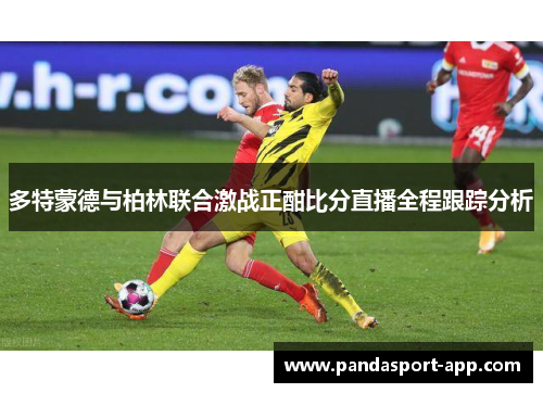 多特蒙德与柏林联合激战正酣比分直播全程跟踪分析